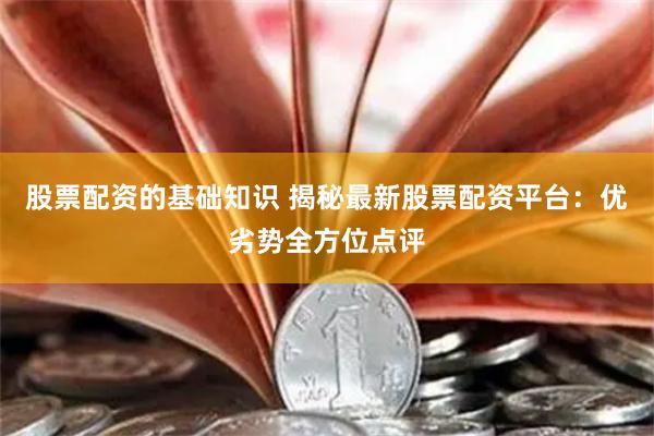 股票配资的基础知识 揭秘最新股票配资平台：优劣势全方位点评