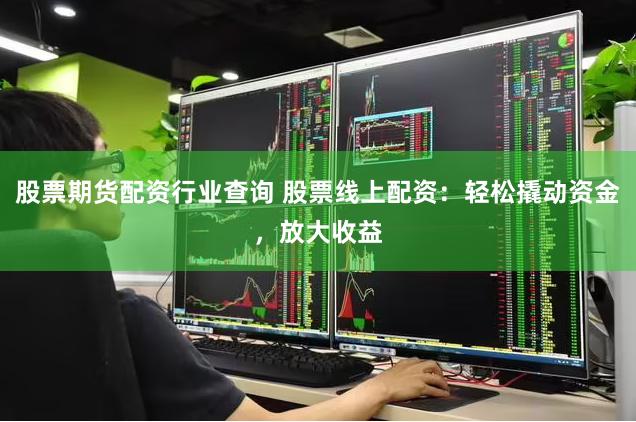 股票期货配资行业查询 股票线上配资：轻松撬动资金，放大收益