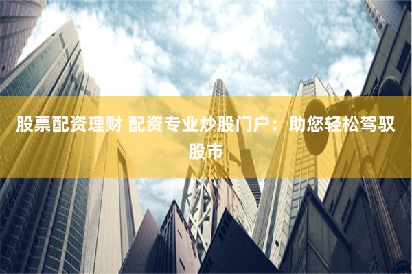 股票配资理财 配资专业炒股门户：助您轻松驾驭股市