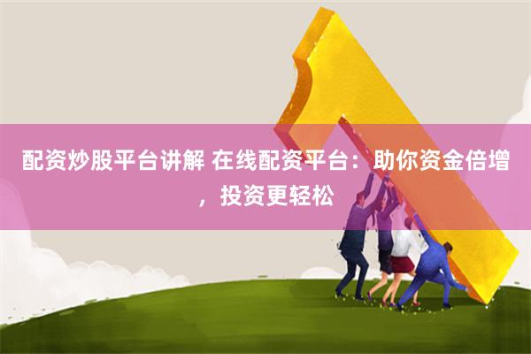 配资炒股平台讲解 在线配资平台：助你资金倍增，投资更轻松