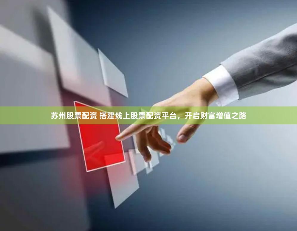 苏州股票配资 搭建线上股票配资平台，开启财富增值之路