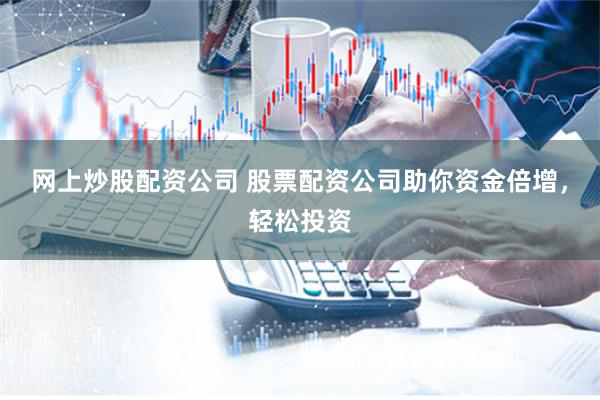 网上炒股配资公司 股票配资公司助你资金倍增，轻松投资