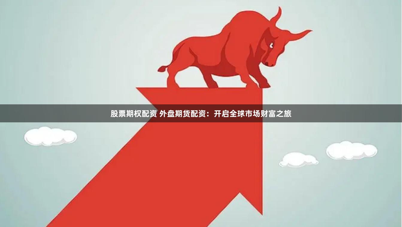 股票期权配资 外盘期货配资：开启全球市场财富之旅