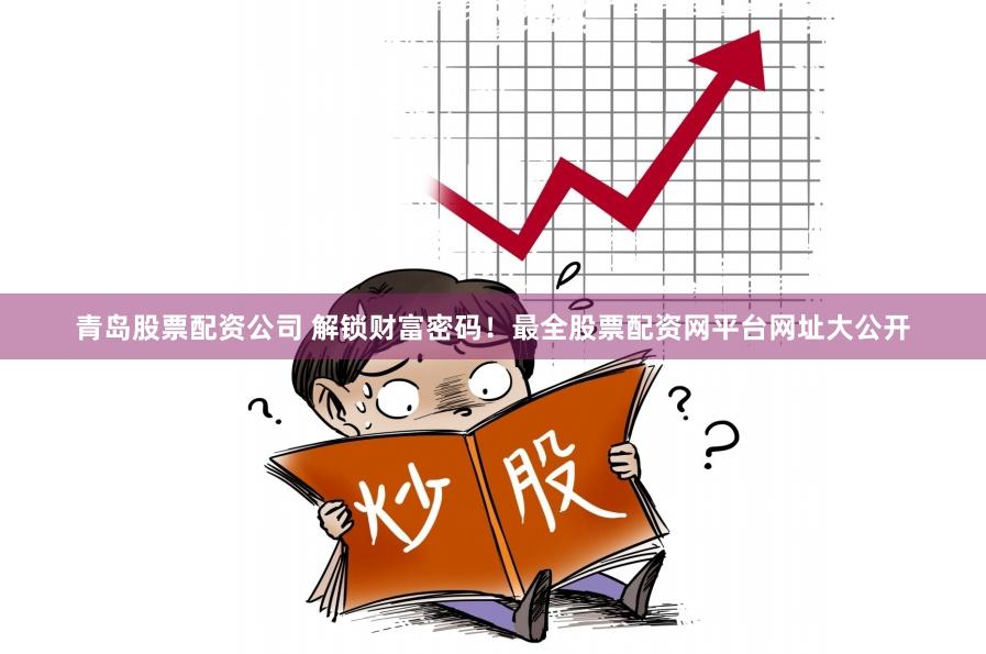 青岛股票配资公司 解锁财富密码！最全股票配资网平台网址大公开