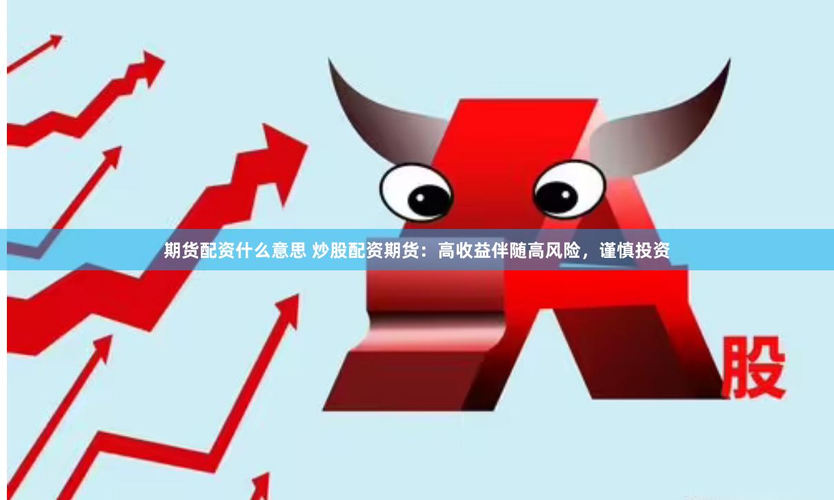 期货配资什么意思 炒股配资期货：高收益伴随高风险，谨慎投资