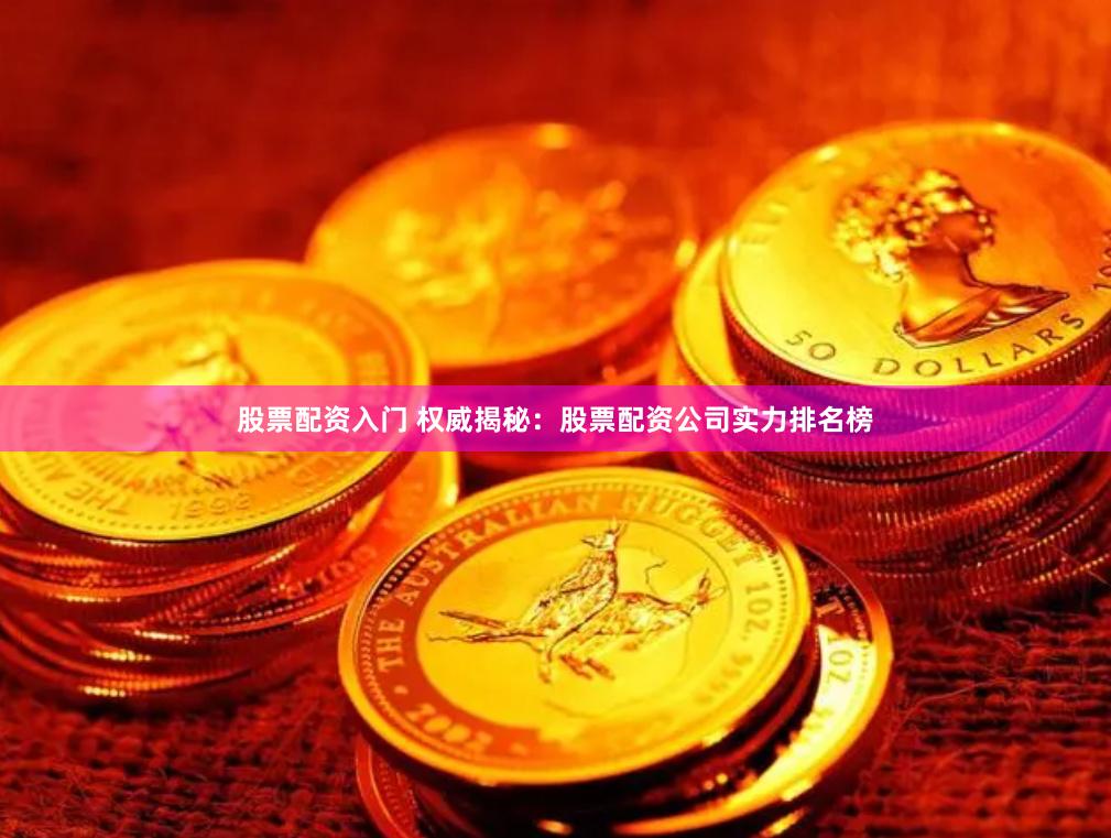 股票配资入门 权威揭秘：股票配资公司实力排名榜