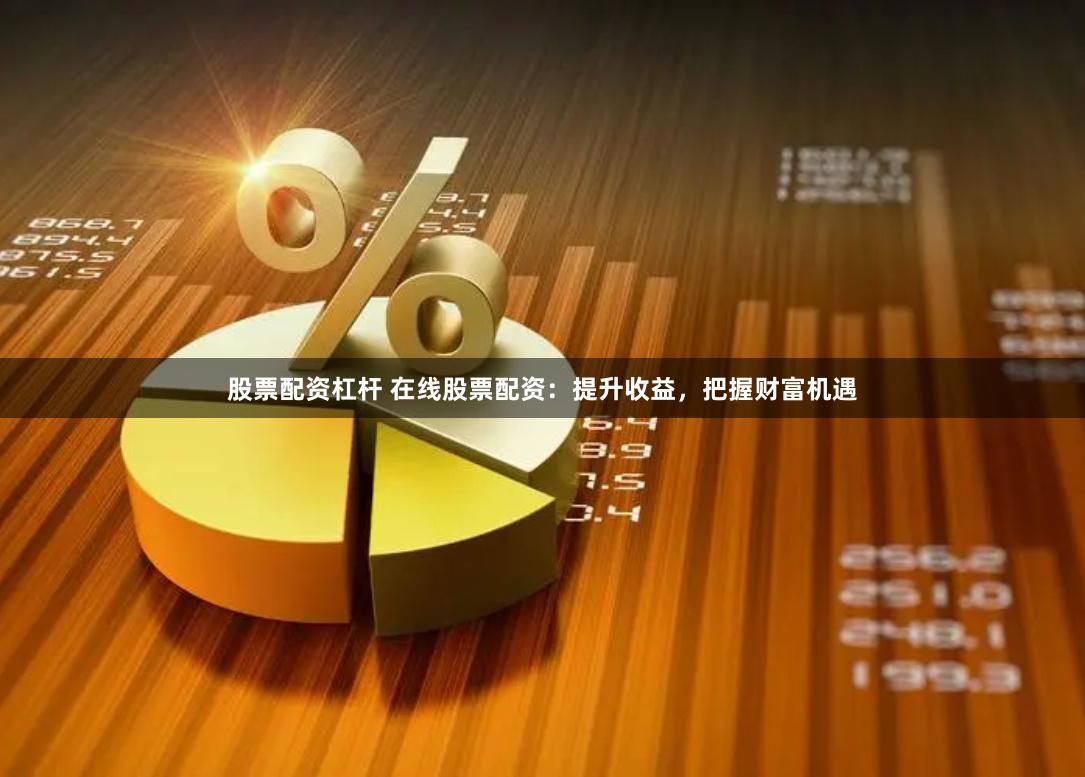 股票配资杠杆 在线股票配资：提升收益，把握财富机遇