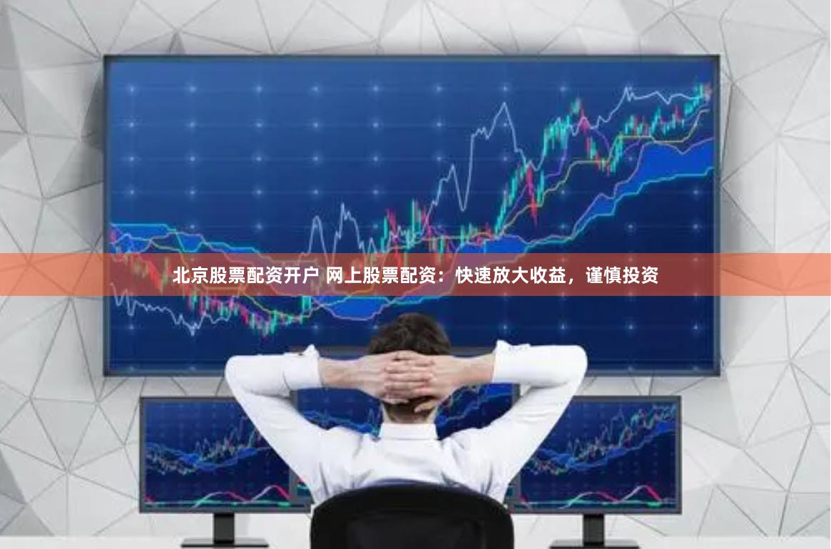 北京股票配资开户 网上股票配资：快速放大收益，谨慎投资