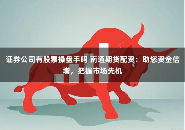 证券公司有股票操盘手吗 南通期货配资：助您资金倍增，把握市场先机