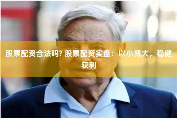 股票配资合法吗? 股票配资实盘：以小博大，稳健获利