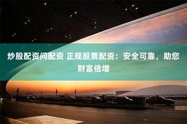 炒股配资问配资 正规股票配资：安全可靠，助您财富倍增
