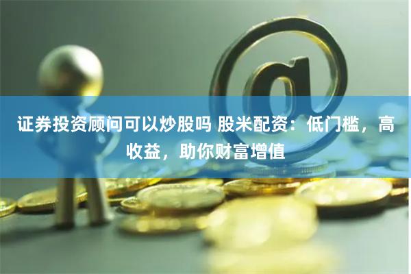 证券投资顾问可以炒股吗 股米配资：低门槛，高收益，助你财富增值