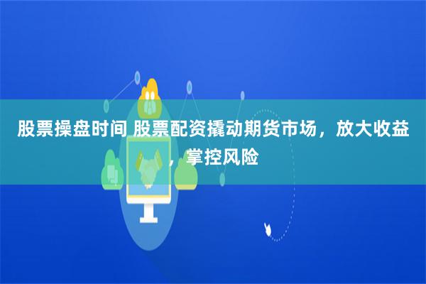 股票操盘时间 股票配资撬动期货市场，放大收益，掌控风险