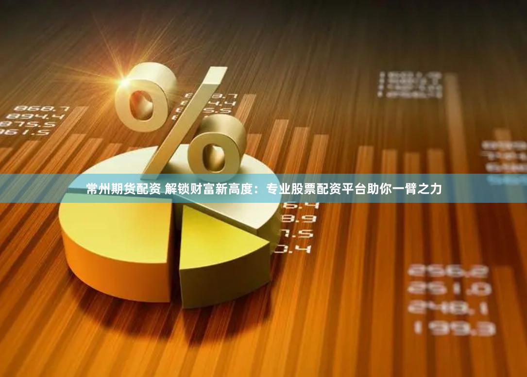 常州期货配资 解锁财富新高度：专业股票配资平台助你一臂之力