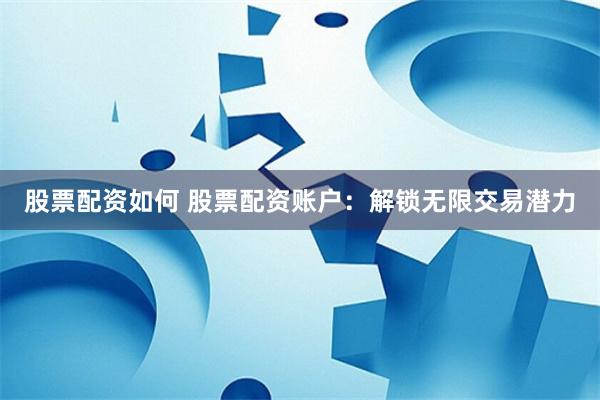 股票配资如何 股票配资账户：解锁无限交易潜力