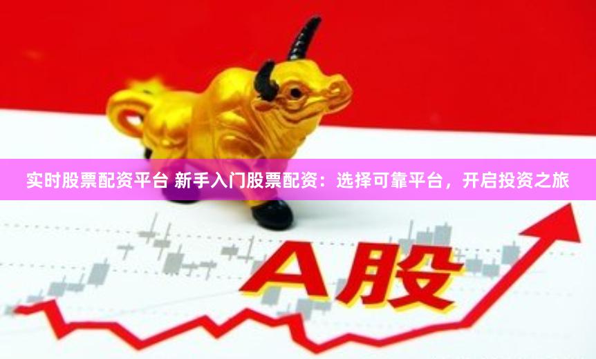 实时股票配资平台 新手入门股票配资：选择可靠平台，开启投资之旅