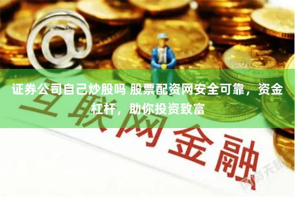 证券公司自己炒股吗 股票配资网安全可靠，资金杠杆，助你投资致富