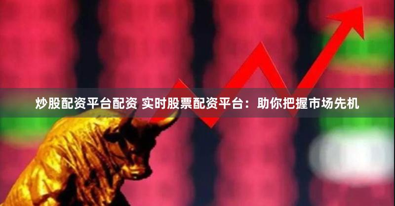 炒股配资平台配资 实时股票配资平台：助你把握市场先机