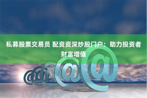 私募股票交易员 配资资深炒股门户：助力投资者财富增值