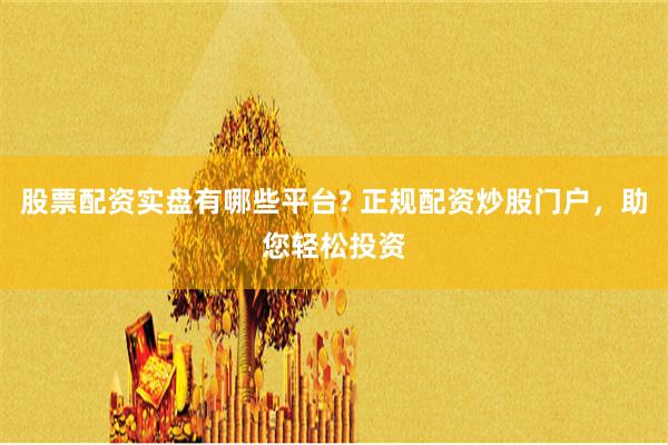 股票配资实盘有哪些平台? 正规配资炒股门户，助您轻松投资