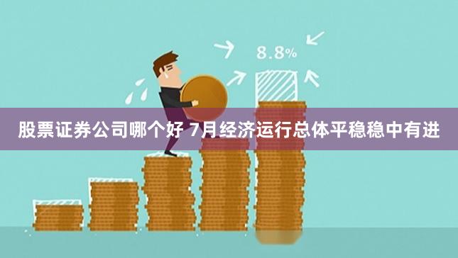 股票证券公司哪个好 7月经济运行总体平稳稳中有进