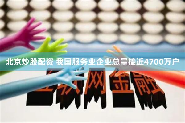 北京炒股配资 我国服务业企业总量接近4700万户