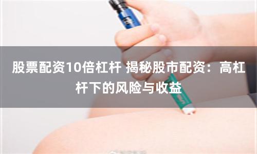 股票配资10倍杠杆 揭秘股市配资：高杠杆下的风险与收益