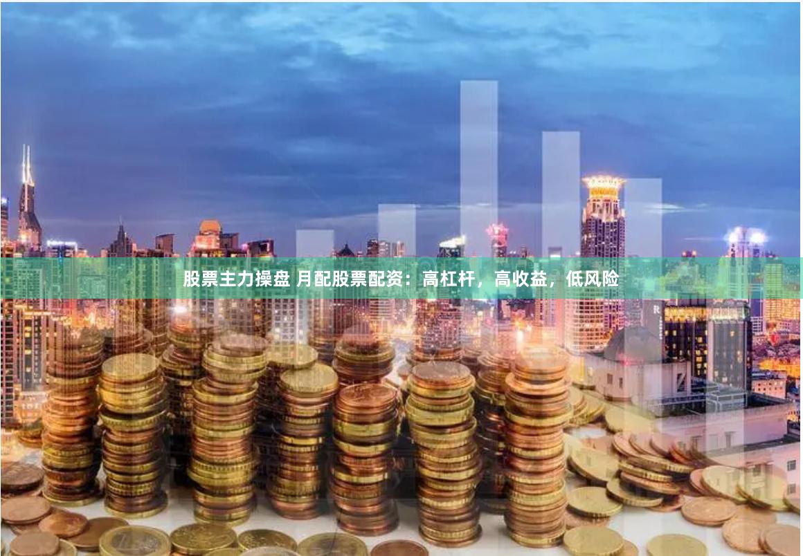 股票主力操盘 月配股票配资：高杠杆，高收益，低风险