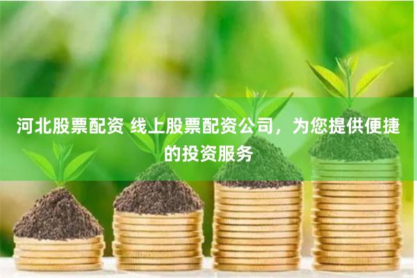 河北股票配资 线上股票配资公司，为您提供便捷的投资服务