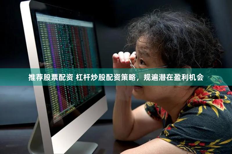 推荐股票配资 杠杆炒股配资策略，规遍潜在盈利机会