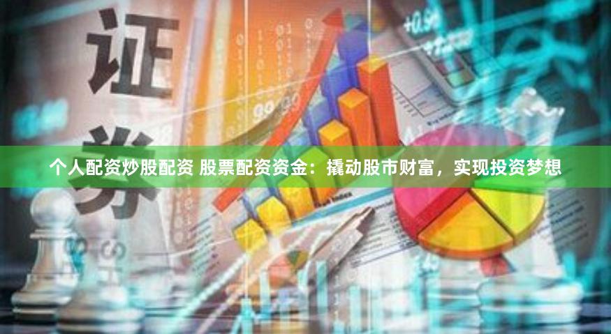 个人配资炒股配资 股票配资资金：撬动股市财富，实现投资梦想
