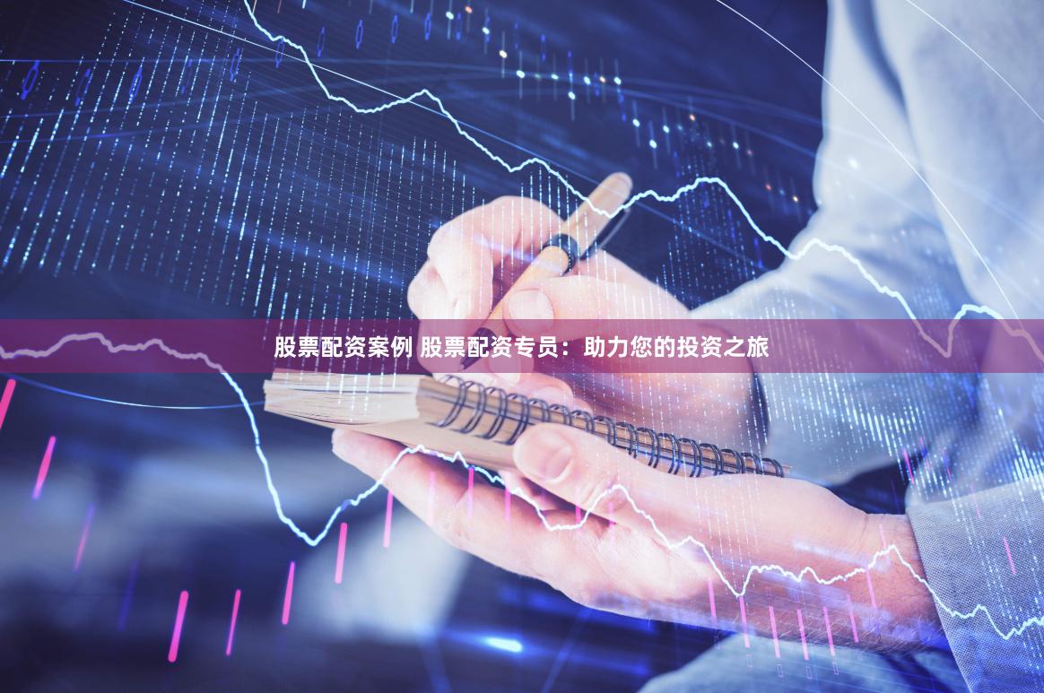 股票配资案例 股票配资专员：助力您的投资之旅
