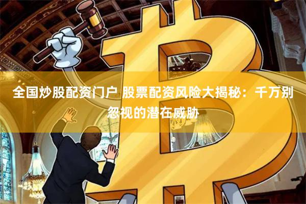 全国炒股配资门户 股票配资风险大揭秘：千万别忽视的潜在威胁
