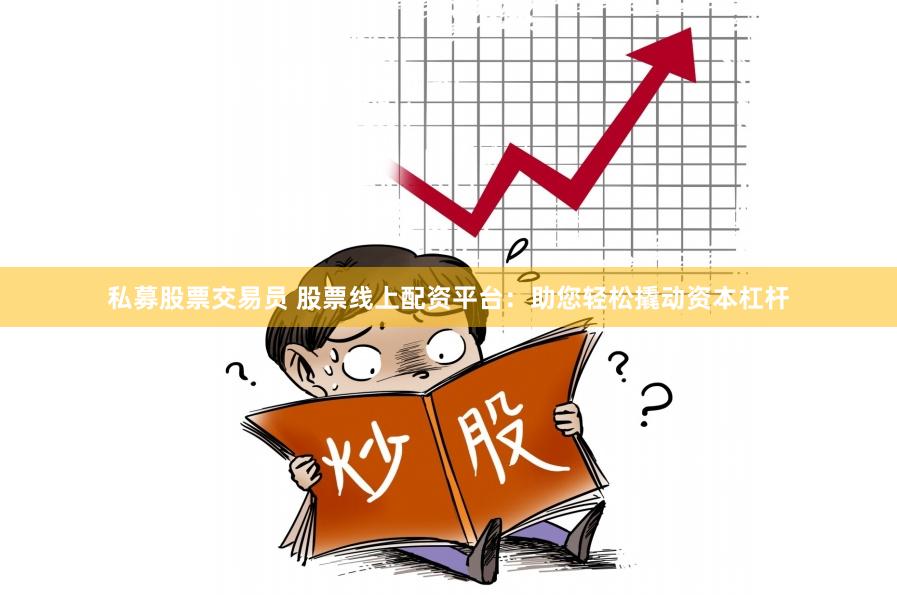 私募股票交易员 股票线上配资平台：助您轻松撬动资本杠杆