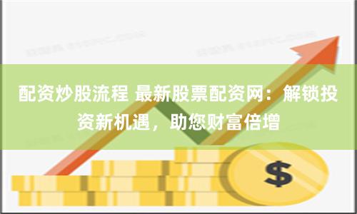 配资炒股流程 最新股票配资网：解锁投资新机遇，助您财富倍增