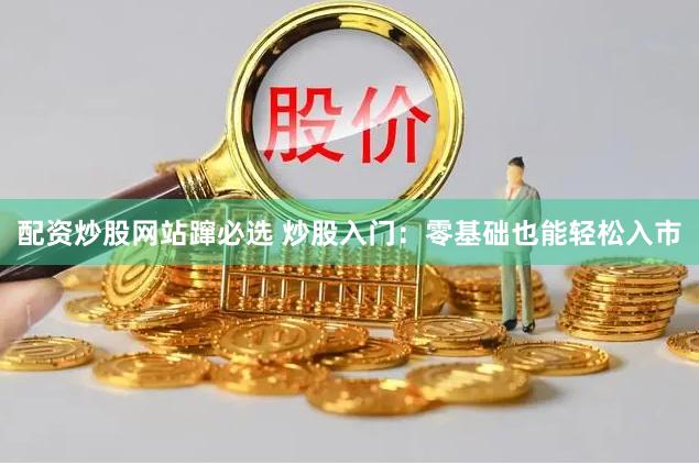 配资炒股网站蹿必选 炒股入门：零基础也能轻松入市