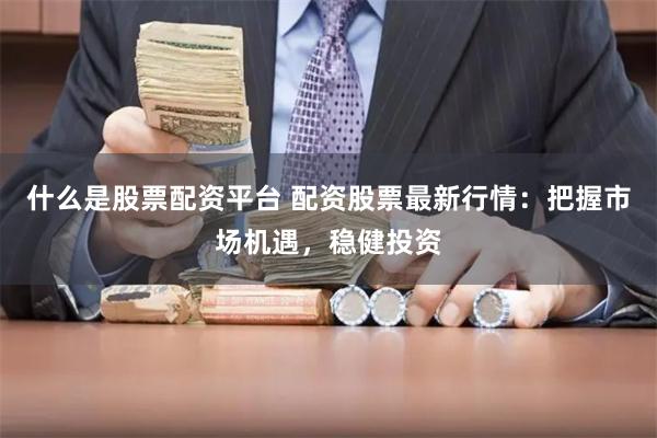 什么是股票配资平台 配资股票最新行情：把握市场机遇，稳健投资