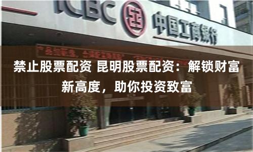 禁止股票配资 昆明股票配资：解锁财富新高度，助你投资致富