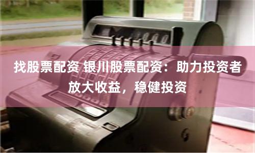 找股票配资 银川股票配资：助力投资者放大收益，稳健投资
