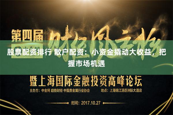 股票配资排行 散户配资：小资金撬动大收益，把握市场机遇