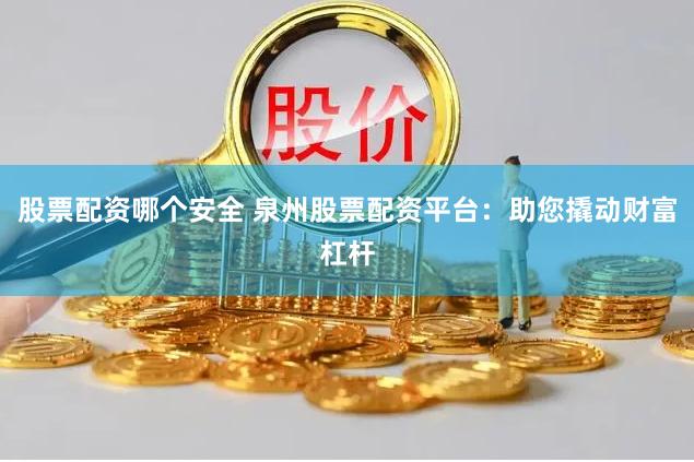 股票配资哪个安全 泉州股票配资平台：助您撬动财富杠杆