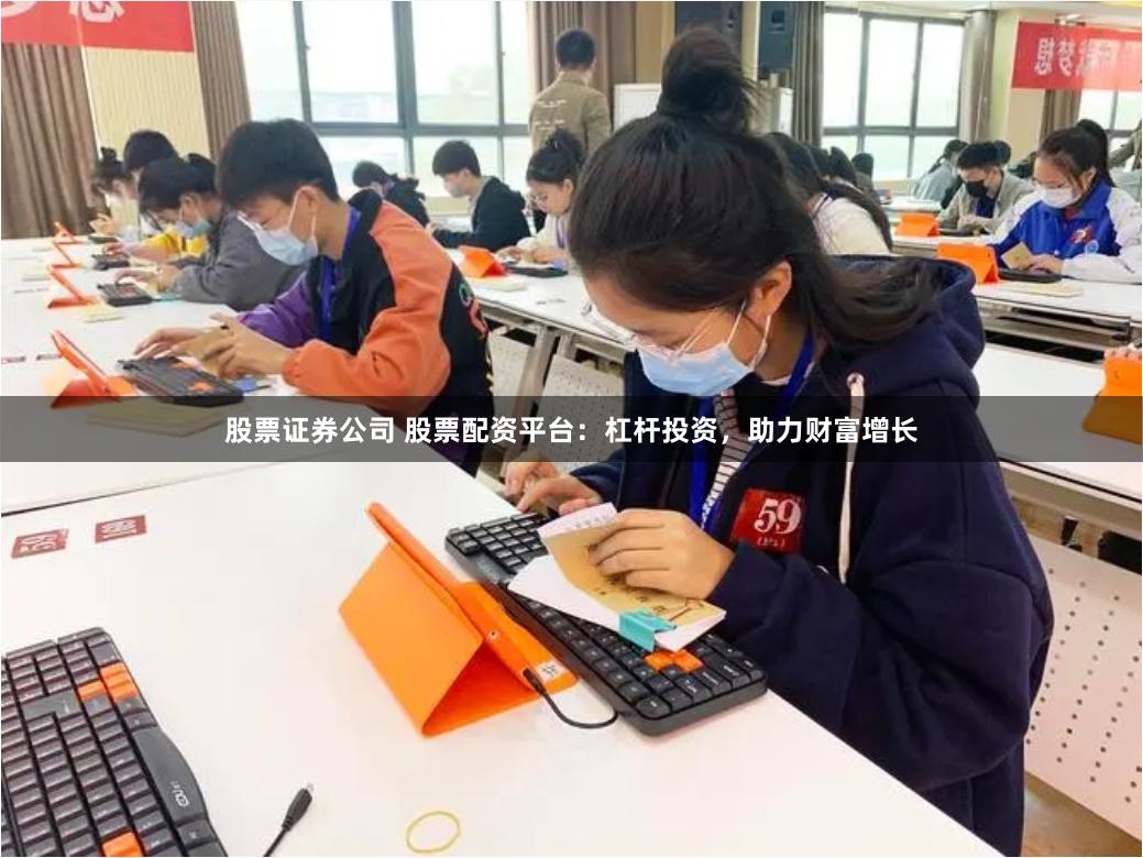 股票证券公司 股票配资平台：杠杆投资，助力财富增长