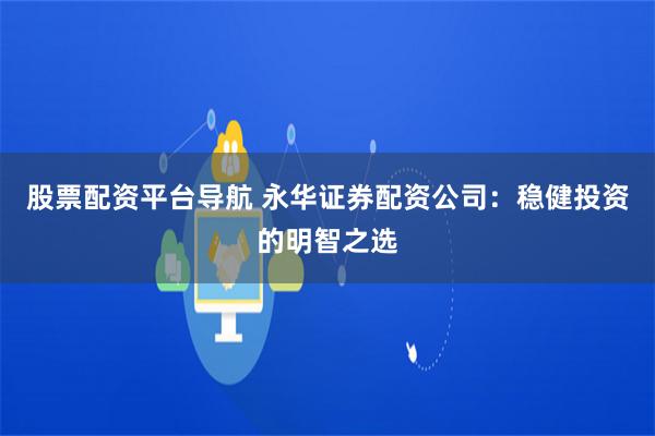 股票配资平台导航 永华证券配资公司：稳健投资的明智之选