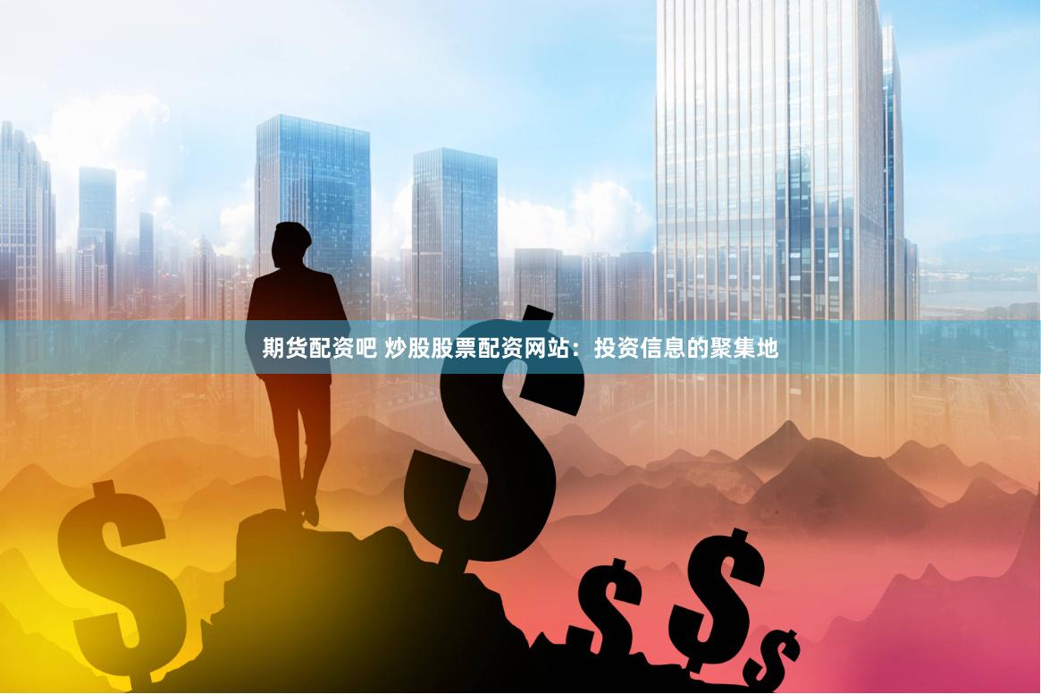 期货配资吧 炒股股票配资网站：投资信息的聚集地