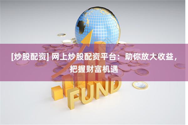[炒股配资] 网上炒股配资平台：助你放大收益，把握财富机遇