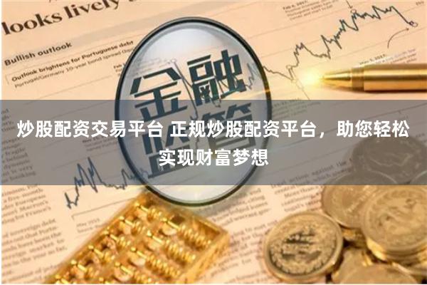 炒股配资交易平台 正规炒股配资平台，助您轻松实现财富梦想