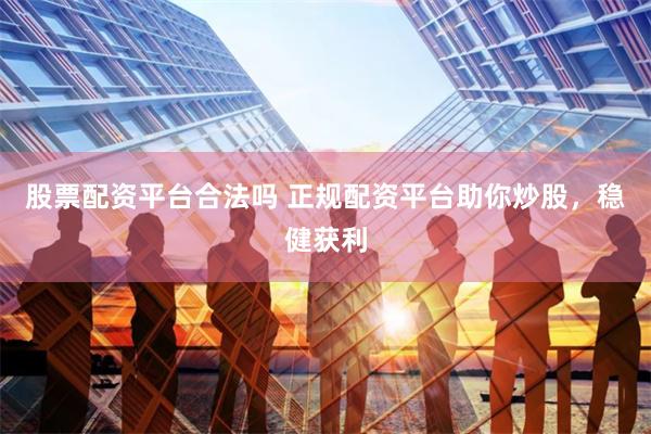 股票配资平台合法吗 正规配资平台助你炒股，稳健获利