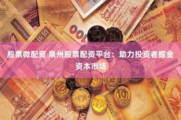 股票微配资 泉州股票配资平台：助力投资者掘金资本市场