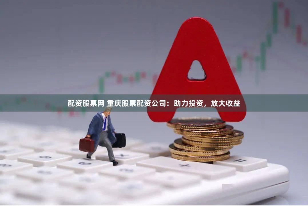 配资股票网 重庆股票配资公司：助力投资，放大收益