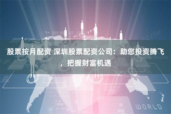 股票按月配资 深圳股票配资公司：助您投资腾飞，把握财富机遇